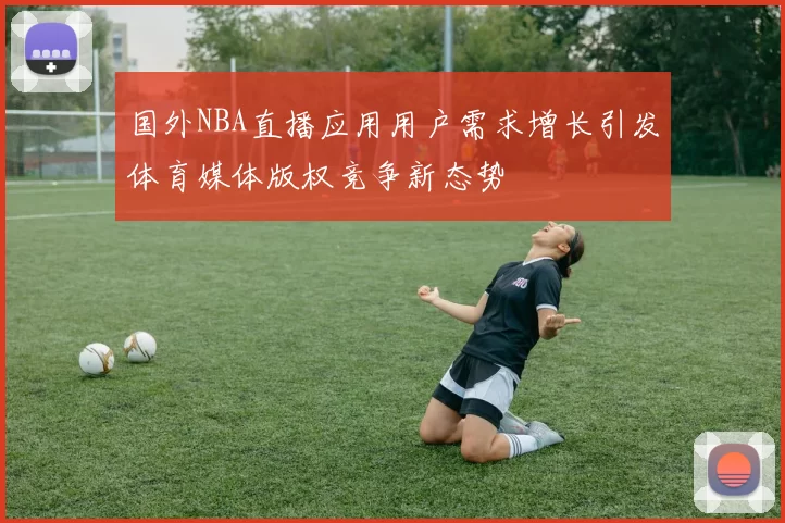 国外NBA直播应用用户需求增长引发体育媒体版权竞争新态势