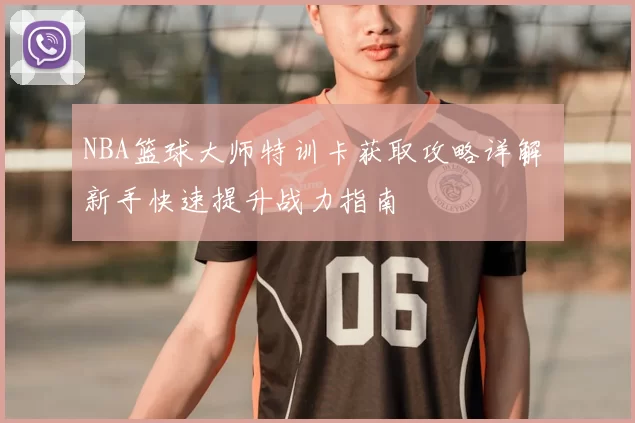 NBA篮球大师特训卡获取攻略详解 新手快速提升战力指南