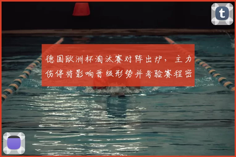 德国欧洲杯淘汰赛对阵出炉，主力伤停将影响晋级形势并考验赛程密度