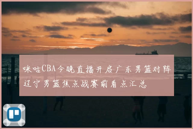 咪咕CBA今晚直播开启广东男篮对阵辽宁男篮焦点战赛前看点汇总