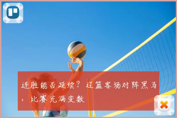 连胜能否延续?辽篮客场对阵黑马,比赛充满变数