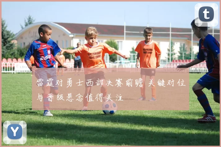 雷霆对勇士西部决赛前瞻 关键对位与晋级悬念值得关注