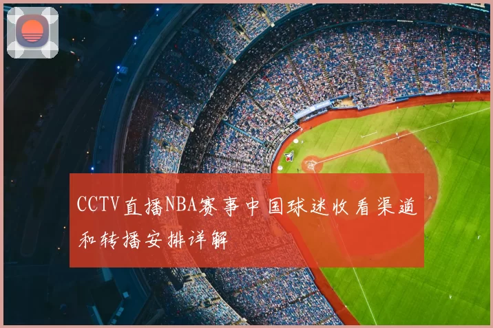 CCTV直播NBA赛事中国球迷收看渠道和转播安排详解