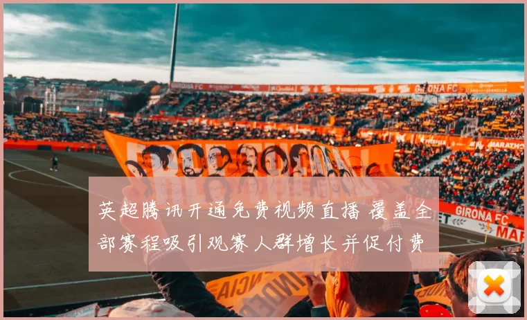 英超腾讯开通免费视频直播 覆盖全部赛程吸引观赛人群增长并促付费竞争