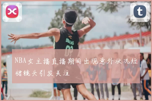NBA女主播直播期间出现意外状况短裙镜头引发关注