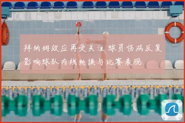 拜纳姆效应再受关注 球员伤病反复影响球队内线轮换与比赛表现