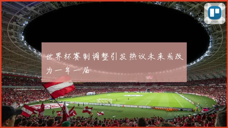 世界杯赛制调整引发热议未来或改为一年一届