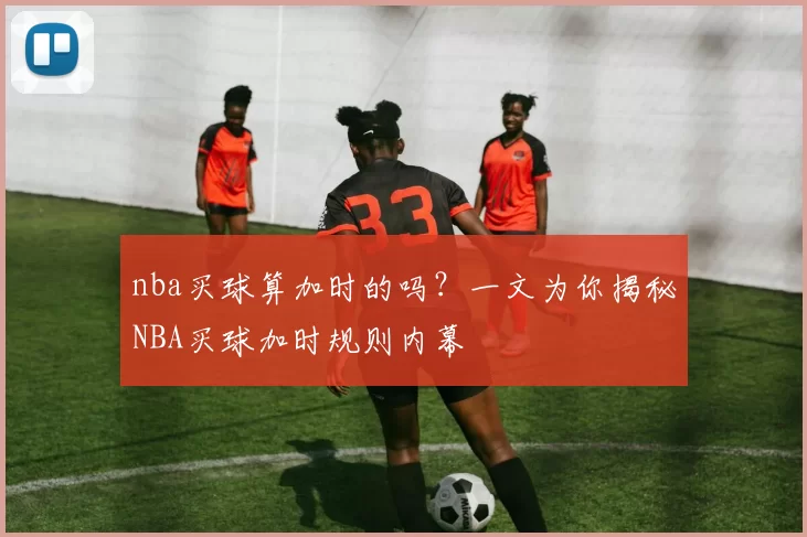 nba买球算加时的吗?一文为你揭秘NBA买球加时规则内幕