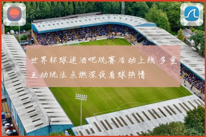 世界杯球迷酒吧观赛活动上线 多重互动玩法点燃深夜看球热情