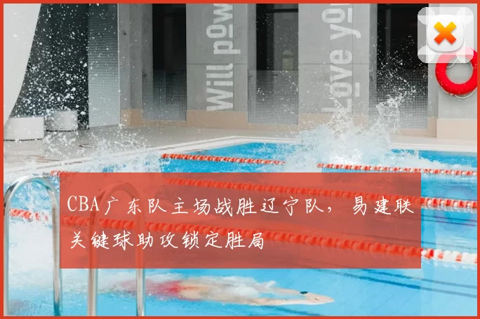 CBA广东队主场战胜辽宁队,易建联关键球助攻锁定胜局