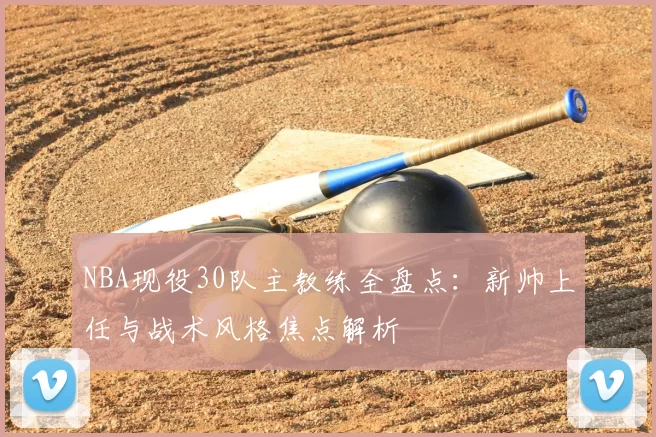 NBA现役30队主教练全盘点：新帅上任与战术风格焦点解析
