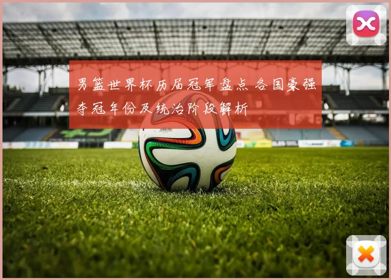 男篮世界杯历届冠军盘点 各国豪强夺冠年份及统治阶段解析