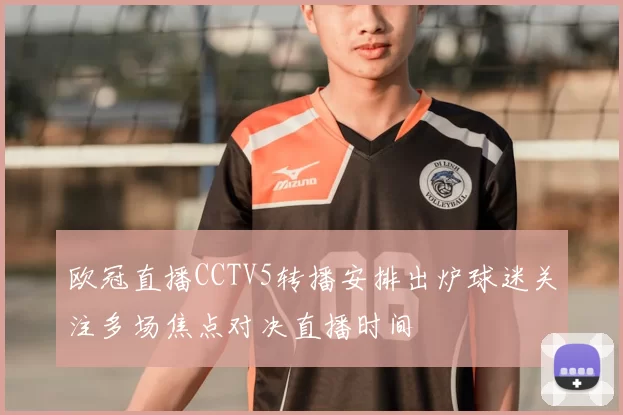 欧冠直播CCTV5转播安排出炉球迷关注多场焦点对决直播时间