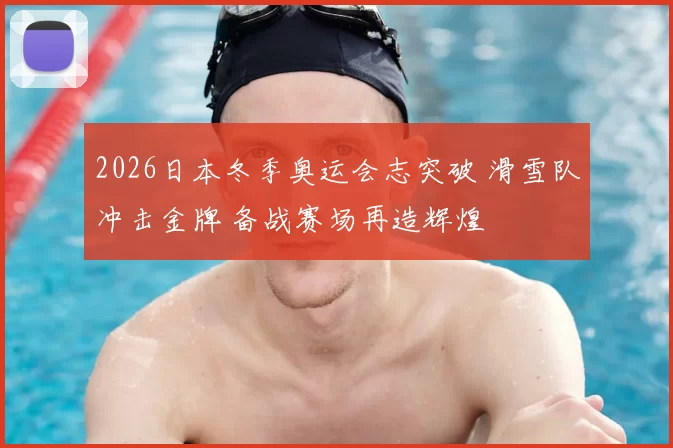 2026日本冬季奥运会志突破 滑雪队冲击金牌 备战赛场再造辉煌