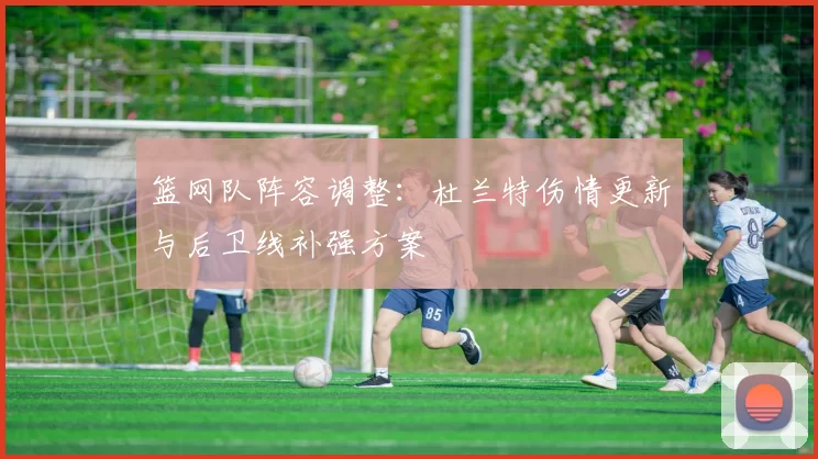 篮网队阵容调整：杜兰特伤情更新与后卫线补强方案