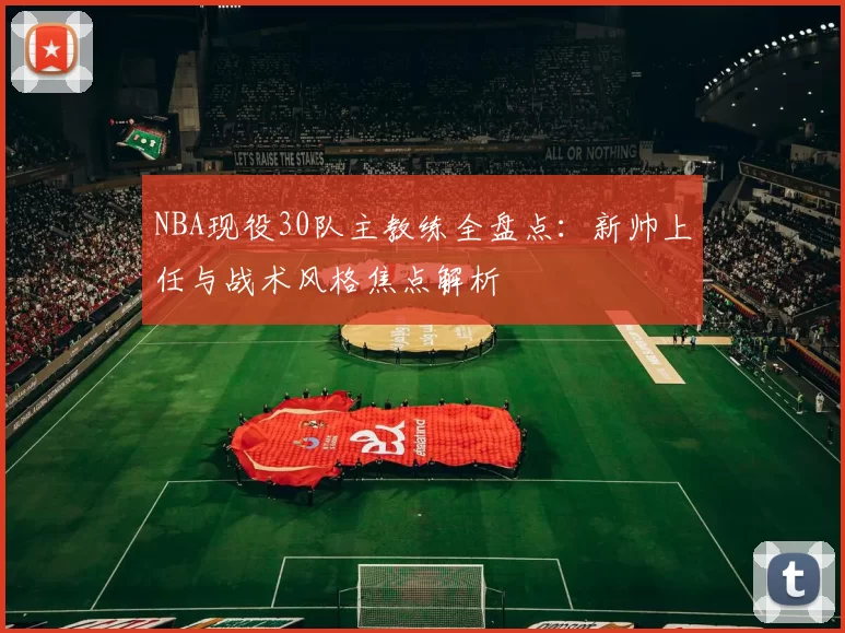 NBA现役30队主教练全盘点：新帅上任与战术风格焦点解析