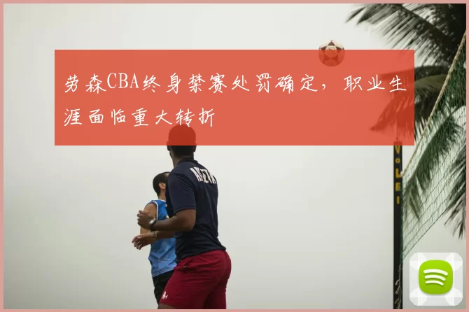 劳森CBA终身禁赛处罚确定,职业生涯面临重大转折