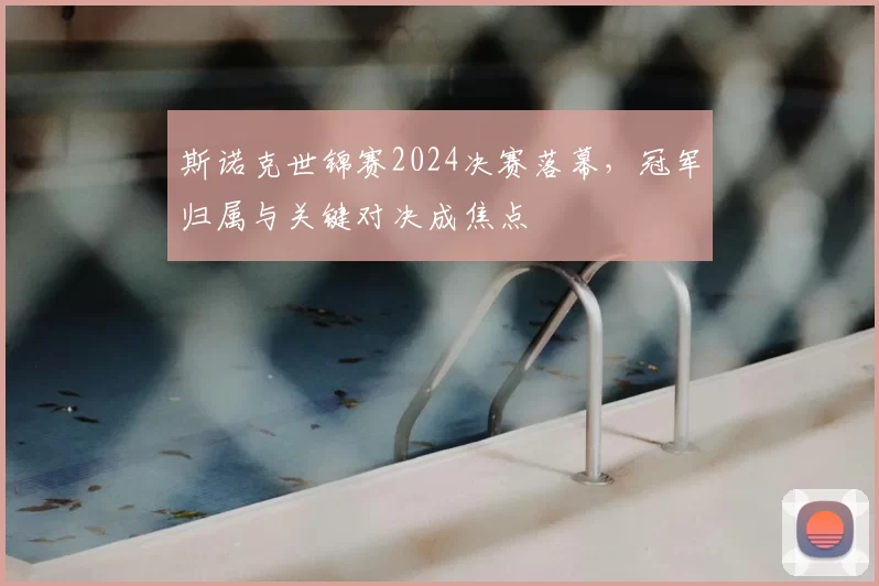 斯诺克世锦赛2024决赛落幕，冠军归属与关键对决成焦点