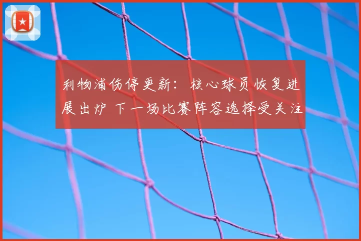 利物浦伤停更新：核心球员恢复进展出炉 下一场比赛阵容选择受关注