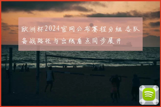 欧洲杯2024官网公布赛程分组 各队备战路径与出线看点同步展开