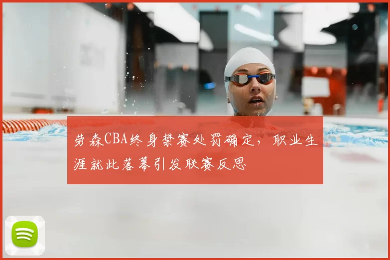 劳森CBA终身禁赛处罚确定，职业生涯就此落幕引发联赛反思