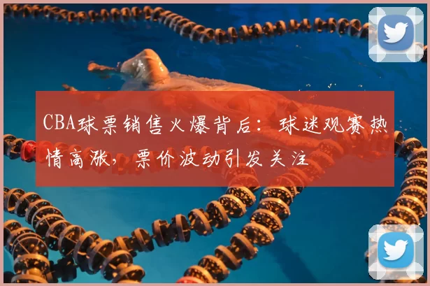 CBA球票销售火爆背后：球迷观赛热情高涨，票价波动引发关注