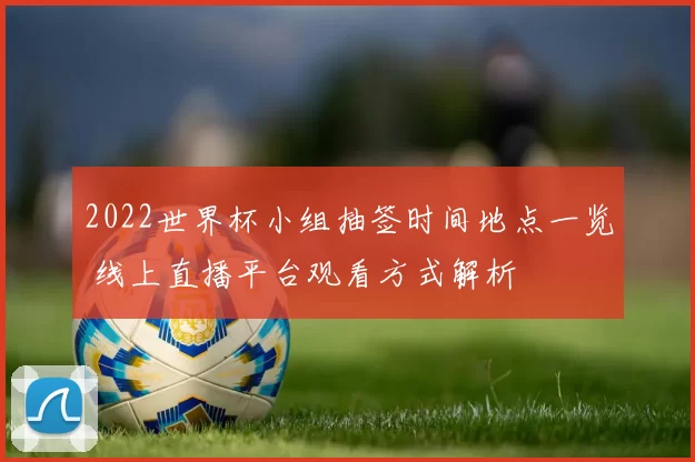 2022世界杯小组抽签时间地点一览 线上直播平台观看方式解析