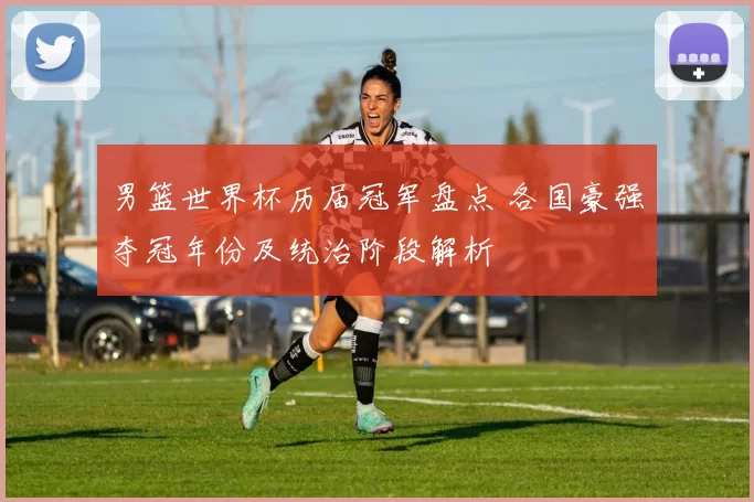 男篮世界杯历届冠军盘点 各国豪强夺冠年份及统治阶段解析