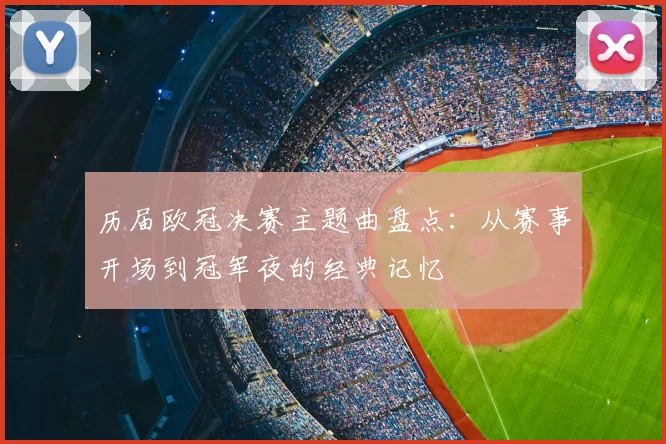 历届欧冠决赛主题曲盘点：从赛事开场到冠军夜的经典记忆