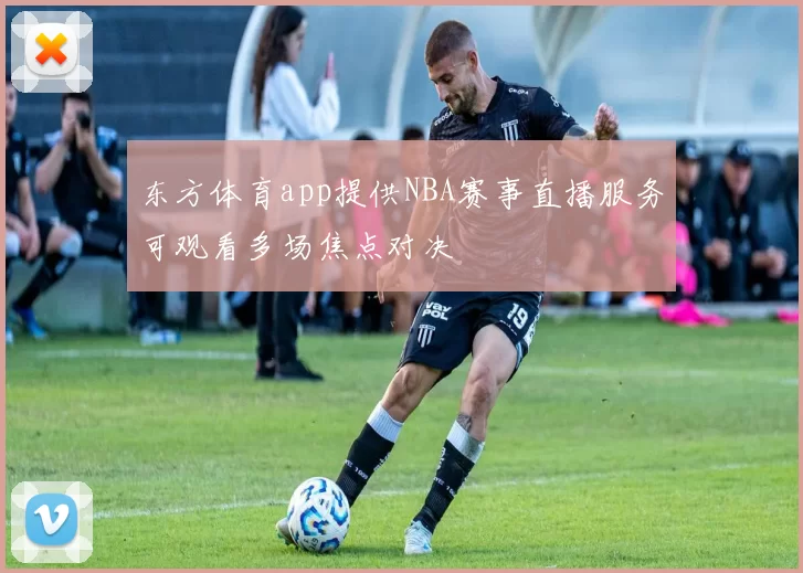 东方体育app提供NBA赛事直播服务可观看多场焦点对决