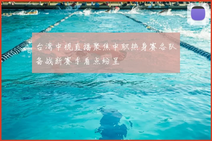 台湾中视直播聚焦中职热身赛各队备战新赛季看点纷呈