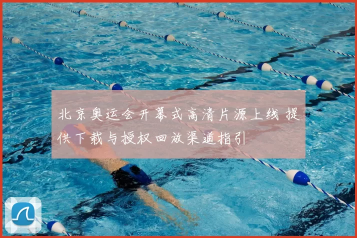 北京奥运会开幕式高清片源上线 提供下载与授权回放渠道指引