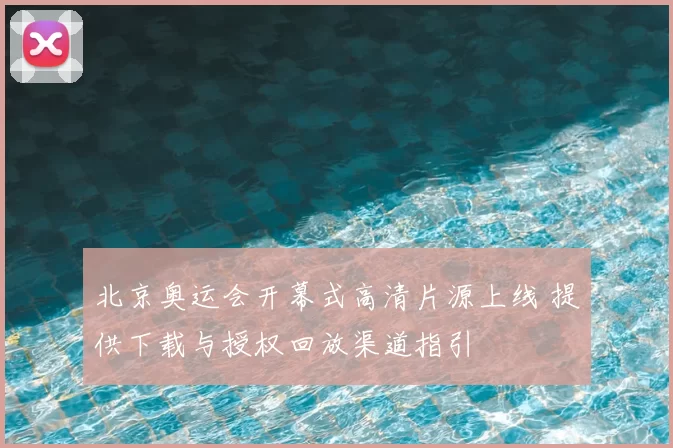 北京奥运会开幕式高清片源上线 提供下载与授权回放渠道指引