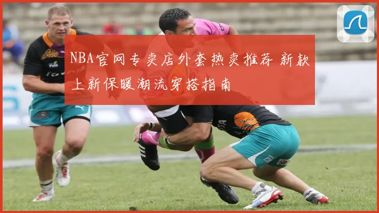 NBA官网专卖店外套热卖推荐 新款上新保暖潮流穿搭指南