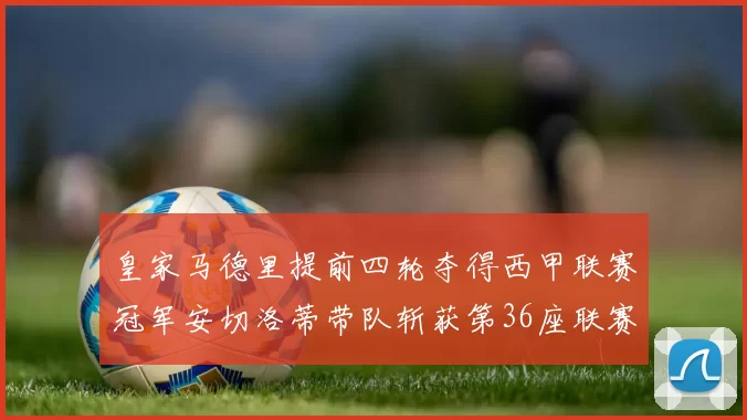 皇家马德里提前四轮夺得西甲联赛冠军安切洛蒂带队斩获第36座联赛奖杯