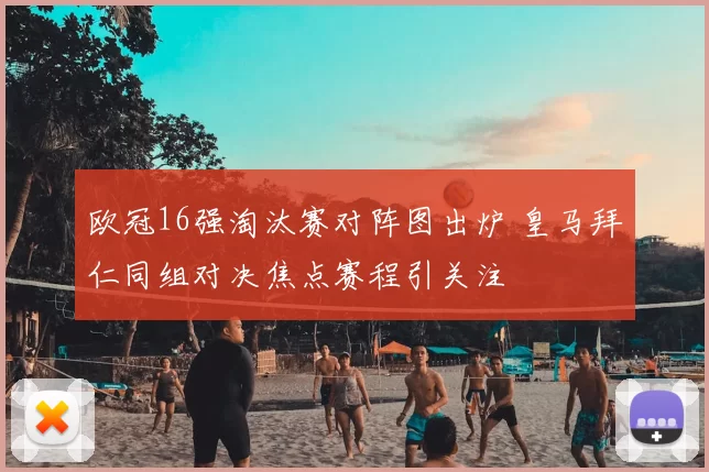 欧冠16强淘汰赛对阵图出炉 皇马拜仁同组对决焦点赛程引关注